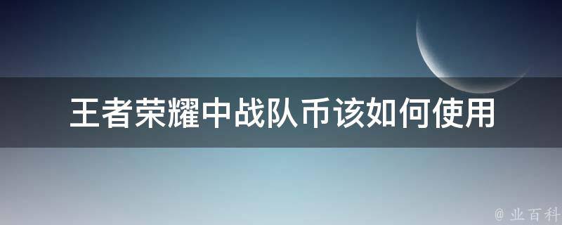 王者荣耀战队币在哪里用_王者荣耀战队币在哪里用_王者荣耀战队币在哪里用